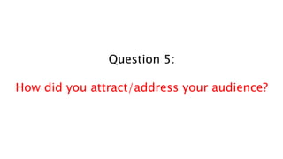 Question 5:
How did you attract/address your audience?
 