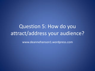 Question 5: How do you
attract/address your audience?
www.deannehanson1.wordpress.com
 