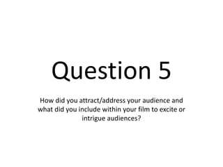 Question 5
How did you attract/address your audience and
what did you include within your film to excite or
intrigue audiences?
 