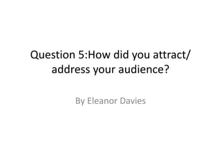 Question 5:How did you attract/
address your audience?
By Eleanor Davies
 