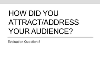 HOW DID YOU
ATTRACT/ADDRESS
YOUR AUDIENCE?
Evaluation Question 5
 