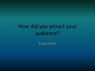 How did you attract your
audience?
Evaluation
 