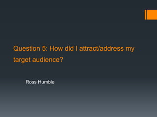 Question 5: How did I attract/address my
target audience?
Ross Humble
 