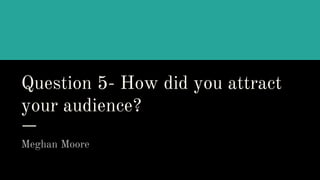 Question 5- How did you attract
your audience?
Meghan Moore
 
