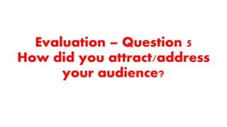 Evaluation – Question 5
How did you attract/address
your audience?
 