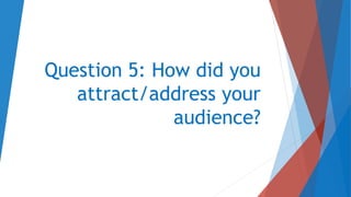 Question 5: How did you
attract/address your
audience?
 