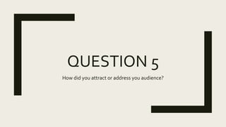 QUESTION 5
How did you attract or address you audience?
 