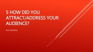 5 HOW DID YOU
ATTRACT/ADDRESS YOUR
AUDIENCE?
Kurt Sanchez
 