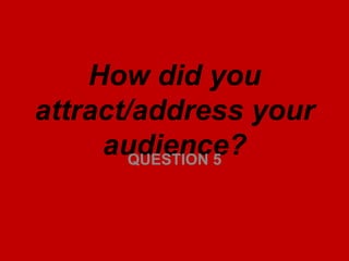 How did you
attract/address your
audience?QUESTION 5
 