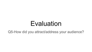 Evaluation
Q5-How did you attract/address your audience?
 