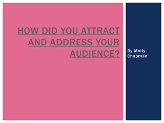 By Molly
Chapman
HOW DID YOU ATTRACT
AND ADDRESS YOUR
AUDIENCE?
 