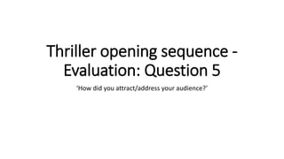 Thriller opening sequence -
Evaluation: Question 5
‘How did you attract/address your audience?’
 