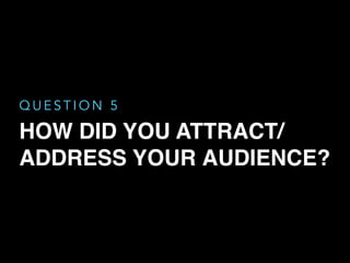 HOW DID YOU ATTRACT/
ADDRESS YOUR AUDIENCE?
Q U E S T I O N 5
 