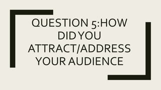 QUESTION 5:HOW
DIDYOU
ATTRACT/ADDRESS
YOUR AUDIENCE
 