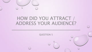 HOW DID YOU ATTRACT /
ADDRESS YOUR AUDIENCE?
QUESTION 5
 