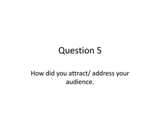 Question 5
How did you attract/ address your
audience.
 
