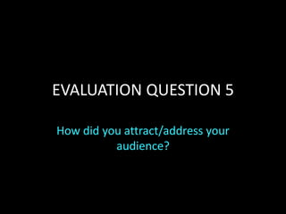 EVALUATION QUESTION 5
How did you attract/address your
audience?
 
