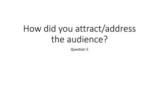 How did you attract/address
the audience?
Question 5
 
