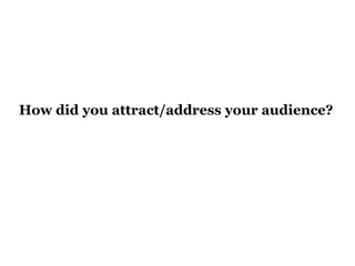 How did you attract/address your audience? 