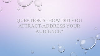 QUESTION 5- HOW DID YOU
ATTRACT/ADDRESS YOUR
AUDIENCE?

 