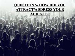 QUESTION 5- HOW DID YOU
ATTRACT/ADDRESS YOUR
AUDINCE?
 