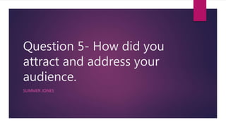 Question 5- How did you
attract and address your
audience.
SUMMER JONES
 