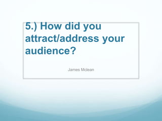 5.) How did you
attract/address your
audience?
James Mclean
 