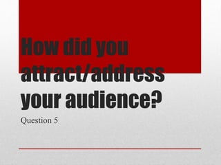 How did you
attract/address
your audience?
Question 5
 