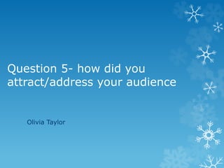 Question 5- how did you
attract/address your audience
Olivia Taylor
 