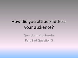 How did you attract/address
your audience?
Questionnaire Results
Part 2 of Question 5
 
