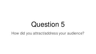 Question 5
How did you attract/address your audience?
 