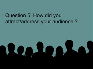 Question 5: How did you
 attract/address your audience ?


    Question 5: How did you
attract/address your audience
 