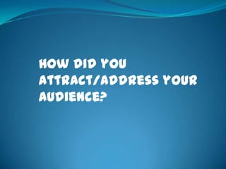 How did you
attract/address your
audience?
 