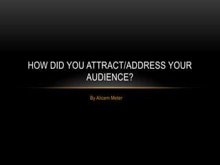 By Alicem Meter
HOW DID YOU ATTRACT/ADDRESS YOUR
AUDIENCE?
 