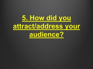 5. How did you
attract/address your
audience?
 