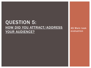 QUESTION 5:
HOW DID YOU ATTRACT/ADDRESS
YOUR AUDIENCE?

AS Main task
evaluation

 