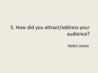 5. How did you attract/address your audience? Helen Jones 