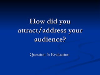 How did you
attract/address your
      audience?
   Question 5: Evaluation
 