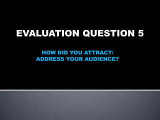 EVALUATION QUESTION 5
HOW DID YOU ATTRACT/
ADDRESS YOUR AUDIENCE?

 