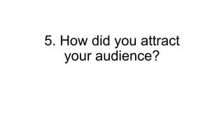 5. How did you attract
your audience?
 