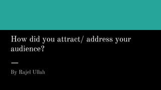 How did you attract/ address your
audience?
By Rajel Ullah
 
