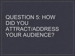 QUESTION 5: HOW
DID YOU
ATTRACT/ADDRESS
YOUR AUDIENCE?
 