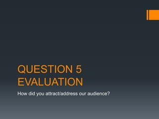 QUESTION 5
EVALUATION
How did you attract/address our audience?
 