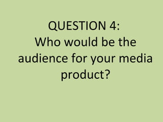 QUESTION 4:
Who would be the
audience for your media
product?
 
