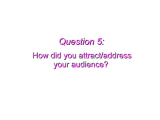 Question 5: How did you attract/address your audience?   
