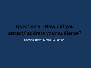 Question 5 - How did you
attract/ address your audience?
      Dominic Hayes Media Evaluation
 