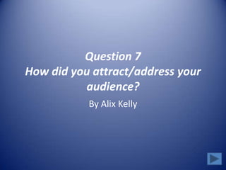 Question 7
How did you attract/address your
audience?
By Alix Kelly
 