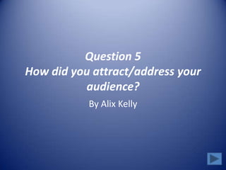 Question 5
How did you attract/address your
audience?
By Alix Kelly
 