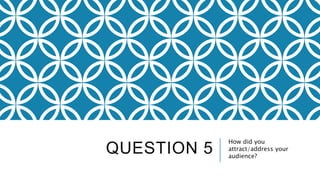 QUESTION 5
How did you
attract/address your
audience?
 