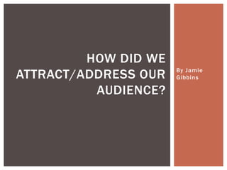 HOW DID WE
ATTRACT/ADDRESS OUR   By Jamie
                      Gibbins

          AUDIENCE?
 